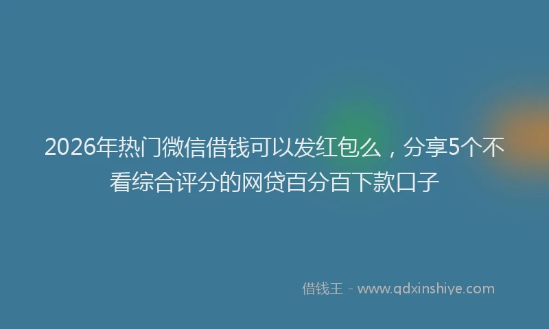 2026年热门微信借钱可以发红包么，分享5个不看综合评分的网贷百分百下款口子