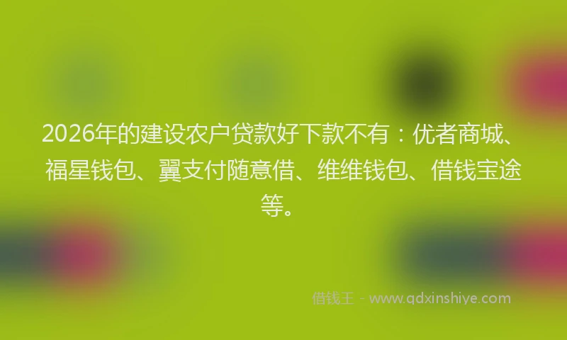 2026年的建设农户贷款好下款不有：优者商城、福星钱包、翼支付随意借、维维钱包、借钱宝途等。