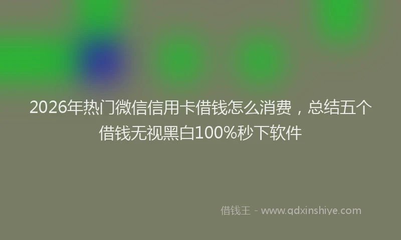 2026年热门微信信用卡借钱怎么消费,总结五个借钱无视黑白100%秒下软件