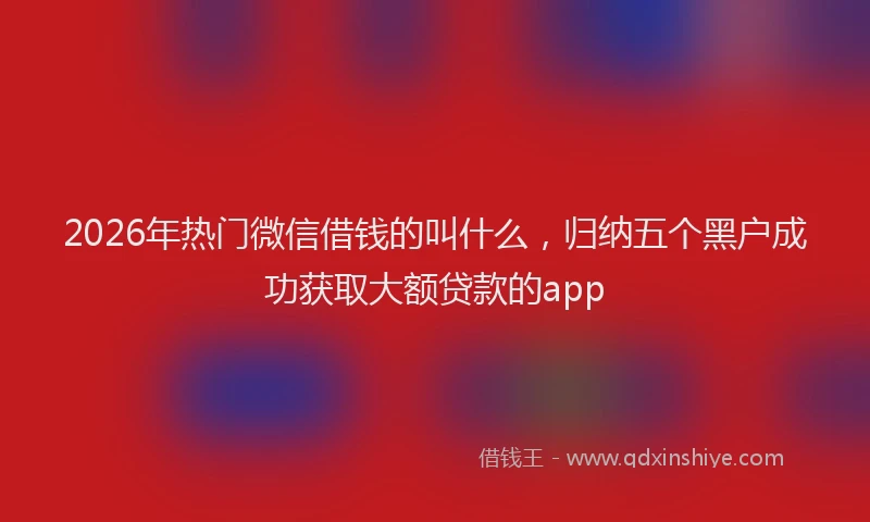 2026年热门微信借钱的叫什么，归纳五个黑户成功获取大额贷款的app