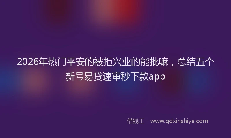 2026年热门平安的被拒兴业的能批嘛，总结五个新号易贷速审秒下款app