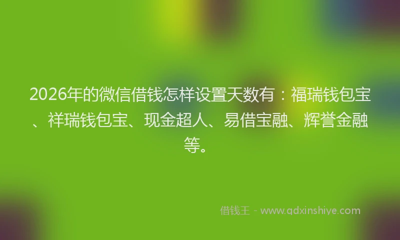 2026年的微信借钱怎样设置天数有:福瑞钱包宝、祥瑞钱包宝、现金超人、易借宝融、辉誉金融等。