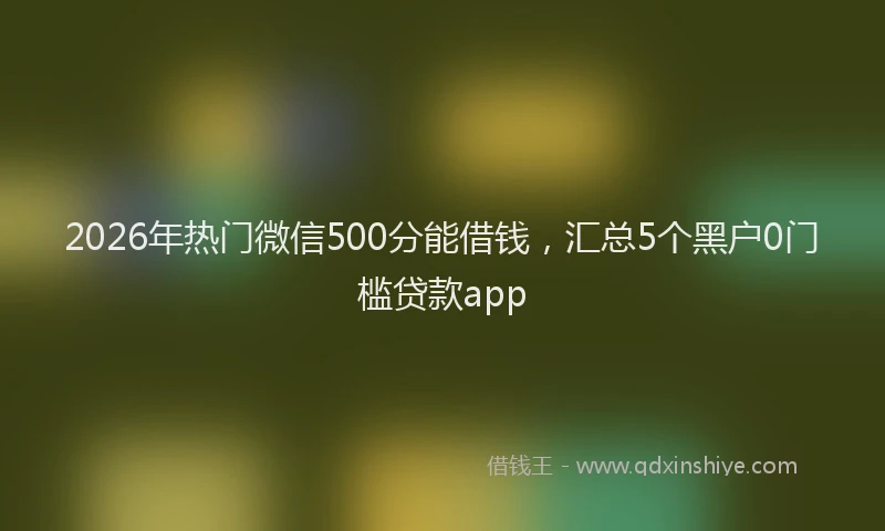 2026年热门微信500分能借钱，汇总5个黑户0门槛贷款app