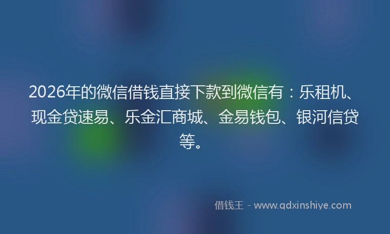 2026年的微信借钱直接下款到微信有：乐租机、现金贷速易、乐金汇商城、金易钱包、银河信贷等。