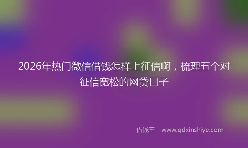 2026年热门微信借钱怎样上征信啊，梳理五个对征信宽松的网贷口子