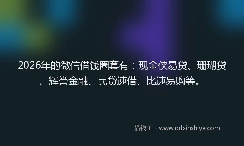 2026年的微信借钱圈套有：现金侠易贷、珊瑚贷、辉誉金融、民贷速借、比速易购等。