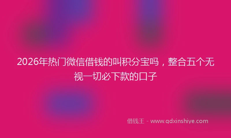 2026年热门微信借钱的叫积分宝吗，整合五个无视一切必下款的口子