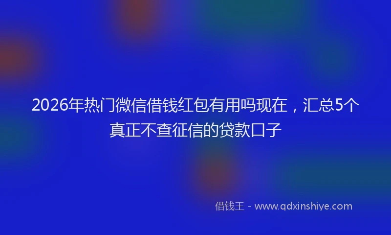 2026年热门微信借钱红包有用吗现在，汇总5个真正不查征信的贷款口子