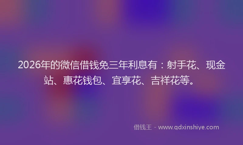 2026年的微信借钱免三年利息有：射手花、现金站、惠花钱包、宜享花、吉祥花等。