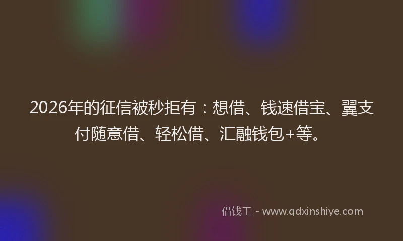 2026年的征信被秒拒有：想借、钱速借宝、翼支付随意借、轻松借、汇融钱包+等。