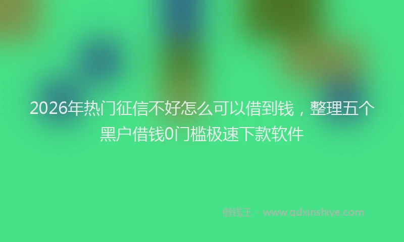 2026年热门征信不好怎么可以借到钱，整理五个黑户借钱0门槛极速下款软件