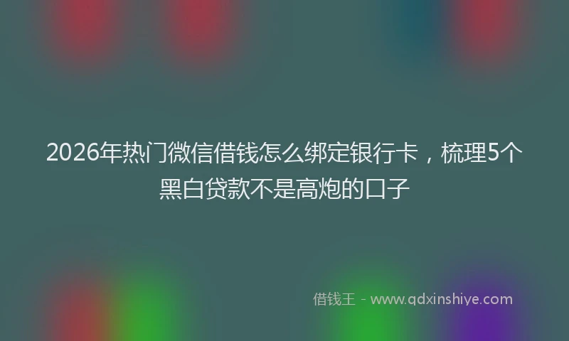 2026年热门微信借钱怎么绑定银行卡，梳理5个黑白贷款不是高炮的口子