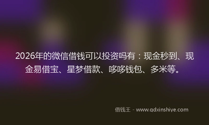 2026年的微信借钱可以投资吗有：现金秒到、现金易借宝、星梦借款、哆哆钱包、多米等。