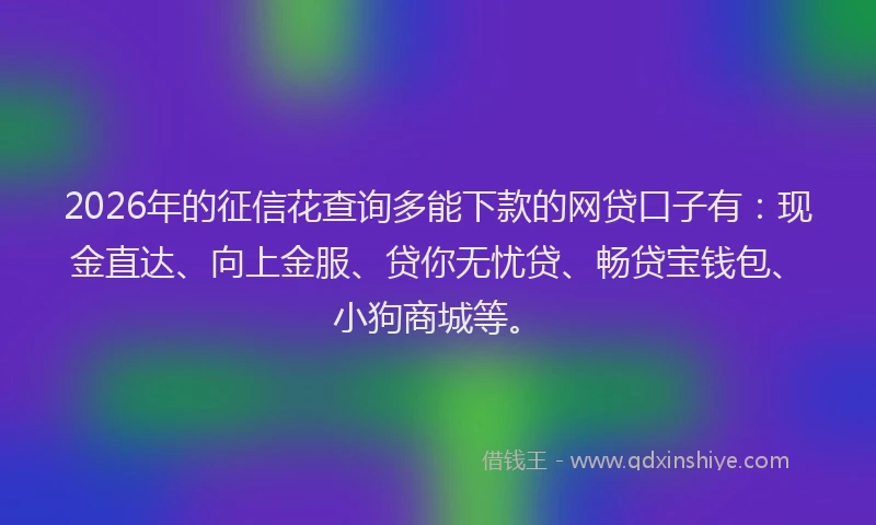 2026年的征信花查询多能下款的网贷口子有：现金直达、向上金服、贷你无忧贷、畅贷宝钱包、小狗商城等。