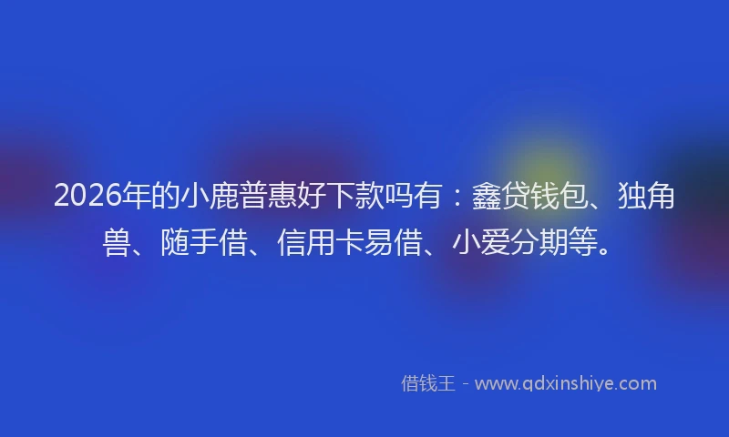 2026年的小鹿普惠好下款吗有：鑫贷钱包、独角兽、随手借、信用卡易借、小爱分期等。