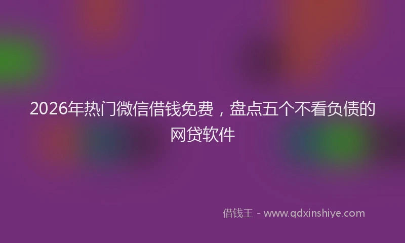 2026年热门微信借钱免费，盘点五个不看负债的网贷软件