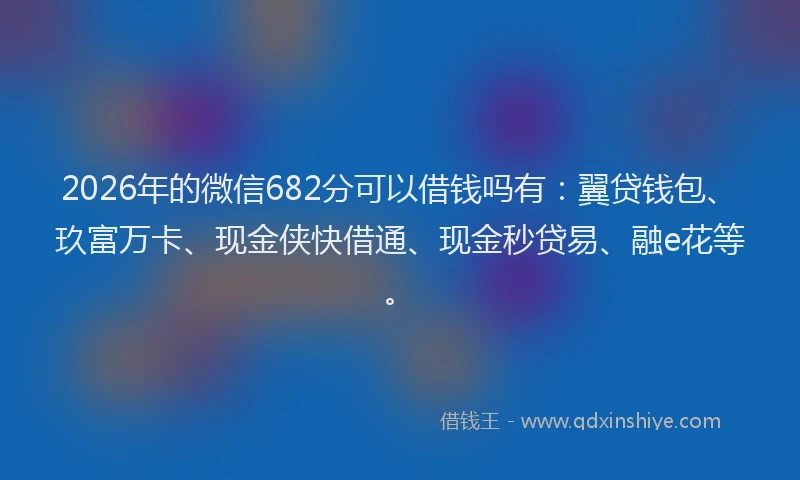 2026年的微信682分可以借钱吗有：翼贷钱包、玖富万卡、现金侠快借通、现金秒贷易、融e花等。