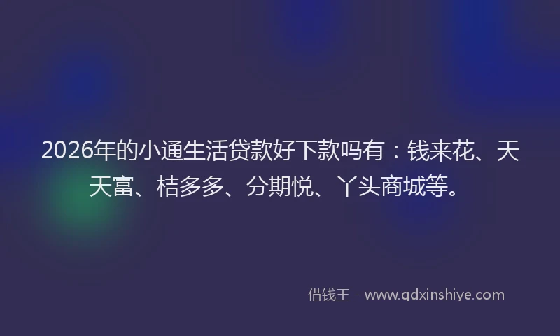 2026年的小通生活贷款好下款吗有：钱来花、天天富、桔多多、分期悦、丫头商城等。