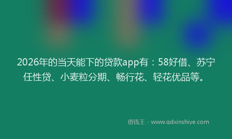 2026年的当天能下的贷款app有：58好借、苏宁任性贷、小麦粒分期、畅行花、轻花优品等。