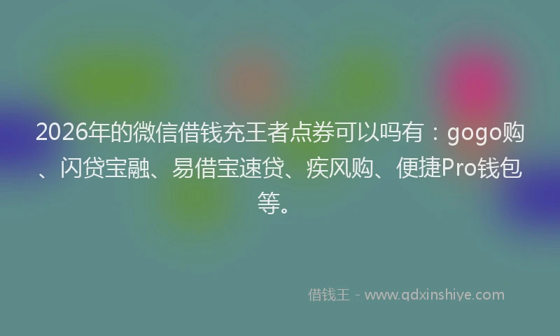 2026年的微信借钱充王者点券可以吗有:gogo购、闪贷宝融、易借宝速贷、疾风购、便捷Pro钱包等。