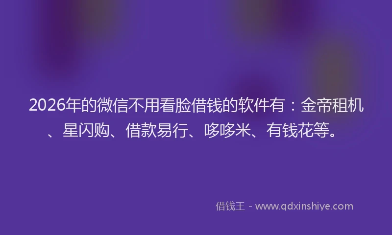 2026年的微信不用看脸借钱的软件有:金帝租机、星闪购、借款易行、哆哆米、有钱花等。