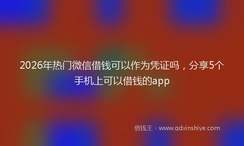 2026年热门微信借钱可以作为凭证吗，分享5个手机上可以借钱的app