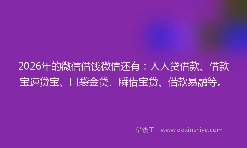 2026年的微信借钱微信还有:人人贷借款、借款宝速贷宝、口袋金贷、瞬借宝贷、借款易融等。