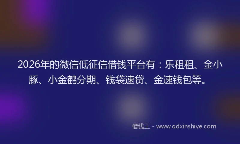 2026年的微信低征信借钱平台有:乐租租、金小豚、小金鹤分期、钱袋速贷、金速钱包等。