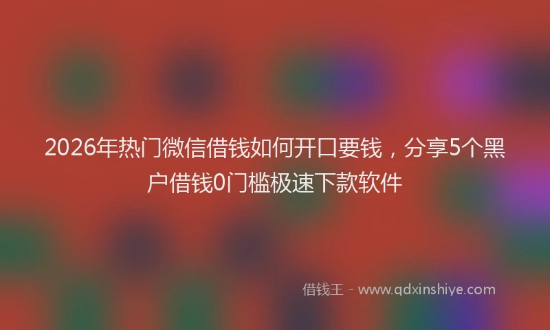 2026年热门微信借钱如何开口要钱，分享5个黑户借钱0门槛极速下款软件