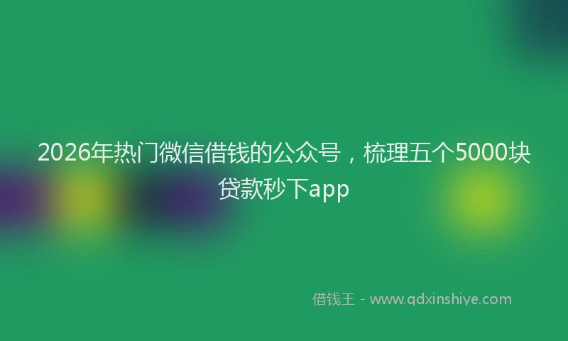2026年热门微信借钱的公众号，梳理五个5000块贷款秒下app
