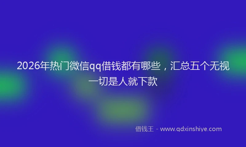 2026年热门微信qq借钱都有哪些，汇总五个无视一切是人就下款
