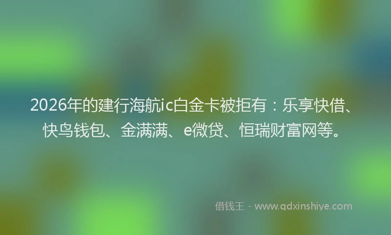 2026年的建行海航ic白金卡被拒有:乐享快借、快鸟钱包、金满满、e微贷、恒瑞财富网等。