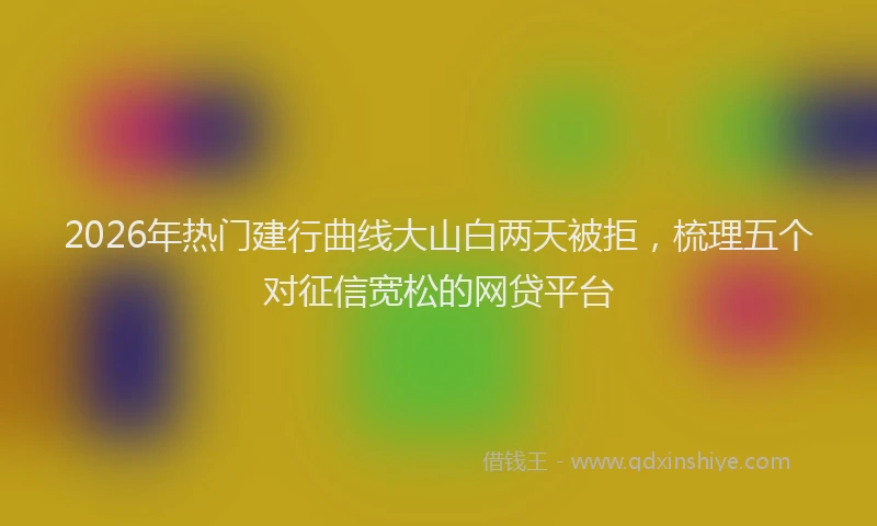 2026年热门建行曲线大山白两天被拒，梳理五个对征信宽松的网贷平台