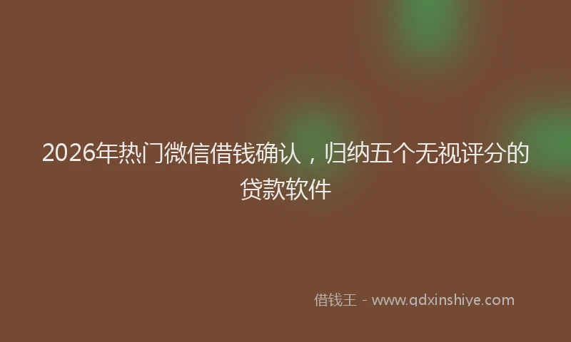 2026年热门微信借钱确认，归纳五个无视评分的贷款软件