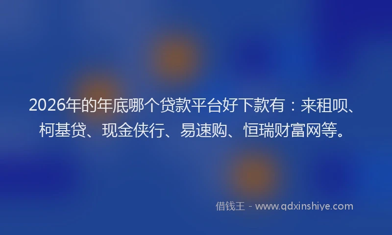 2026年的年底哪个贷款平台好下款有：来租呗、柯基贷、现金侠行、易速购、恒瑞财富网等。