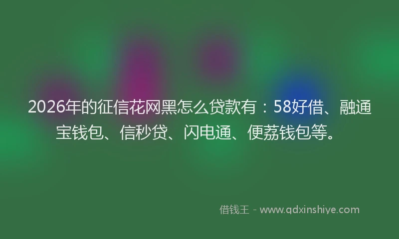 2026年的征信花网黑怎么贷款有：58好借、融通宝钱包、信秒贷、闪电通、便荔钱包等。