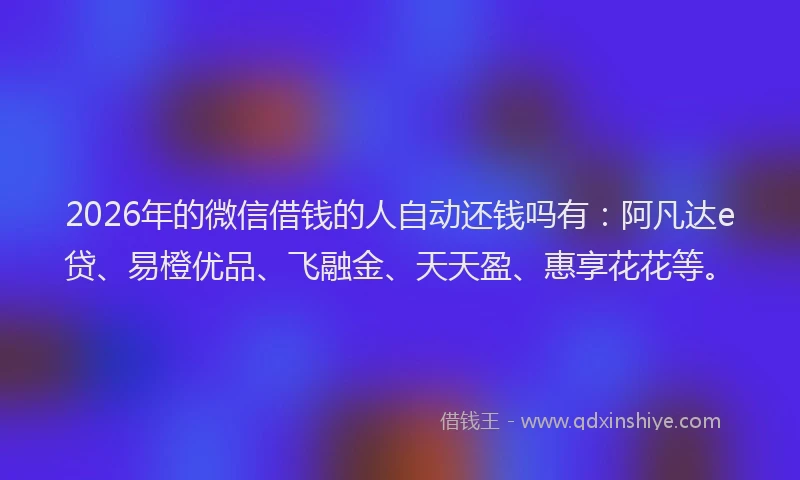 2026年的微信借钱的人自动还钱吗有:阿凡达e贷、易橙优品、飞融金、天天盈、惠享花花等。