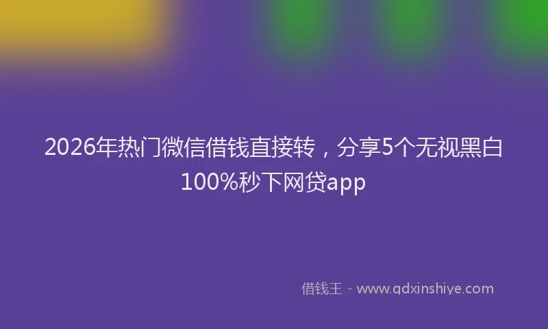 2026年热门微信借钱直接转,分享5个无视黑白100%秒下网贷app