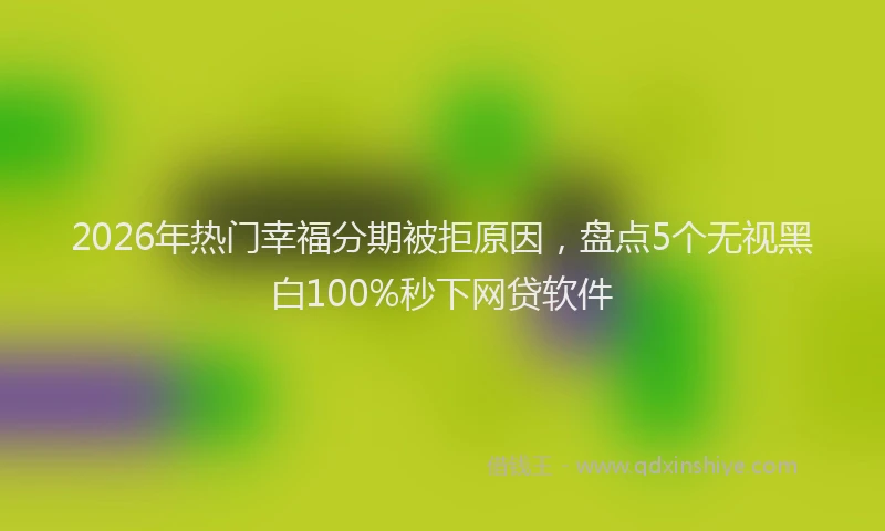 2026年热门幸福分期被拒原因，盘点5个无视黑白100%秒下网贷软件