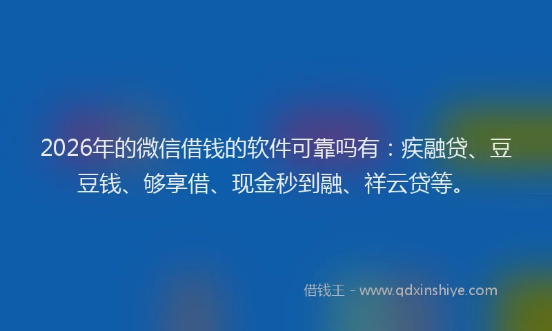 2026年的微信借钱的软件可靠吗有：疾融贷、豆豆钱、够享借、现金秒到融、祥云贷等。