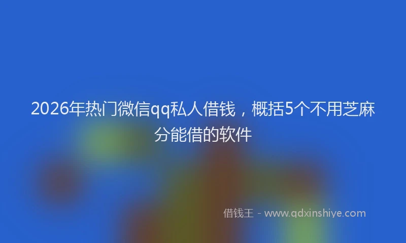 2026年热门微信qq私人借钱，概括5个不用芝麻分能借的软件