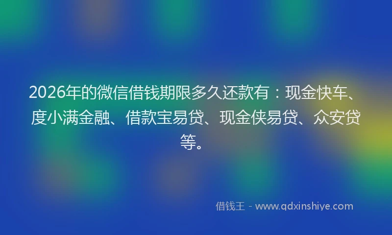 2026年的微信借钱期限多久还款有：现金快车、度小满金融、借款宝易贷、现金侠易贷、众安贷等。