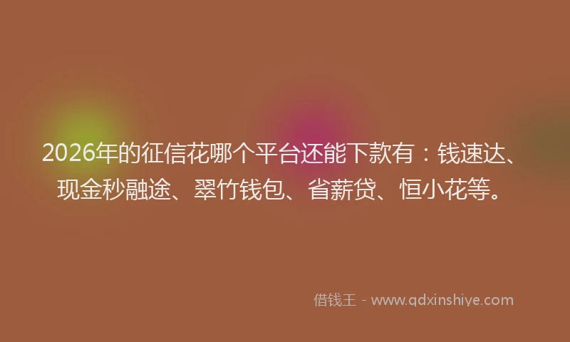 2026年的征信花哪个平台还能下款有：钱速达、现金秒融途、翠竹钱包、省薪贷、恒小花等。