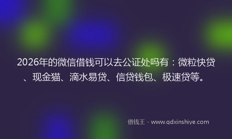 2026年的微信借钱可以去公证处吗有：微粒快贷、现金猫、滴水易贷、信贷钱包、极速贷等。