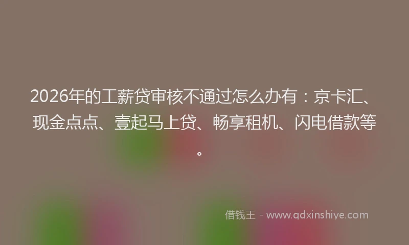 2026年的工薪贷审核不通过怎么办有：京卡汇、现金点点、壹起马上贷、畅享租机、闪电借款等。