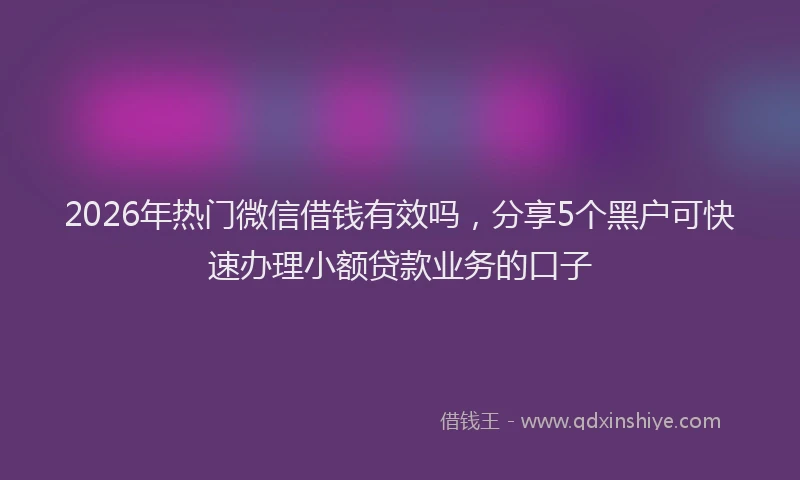 2026年热门微信借钱有效吗，分享5个黑户可快速办理小额贷款业务的口子