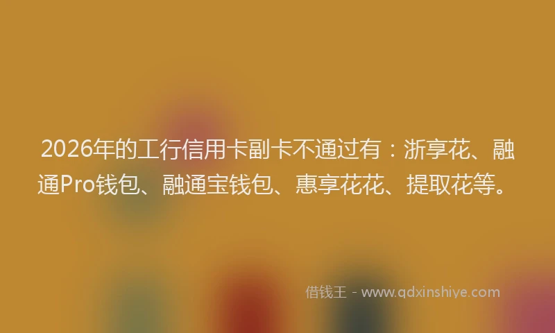 2026年的工行信用卡副卡不通过有：浙享花、融通Pro钱包、融通宝钱包、惠享花花、提取花等。
