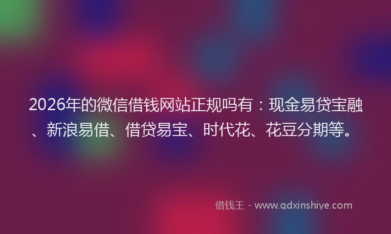 2026年的微信借钱网站正规吗有：现金易贷宝融、新浪易借、借贷易宝、时代花、花豆分期等。