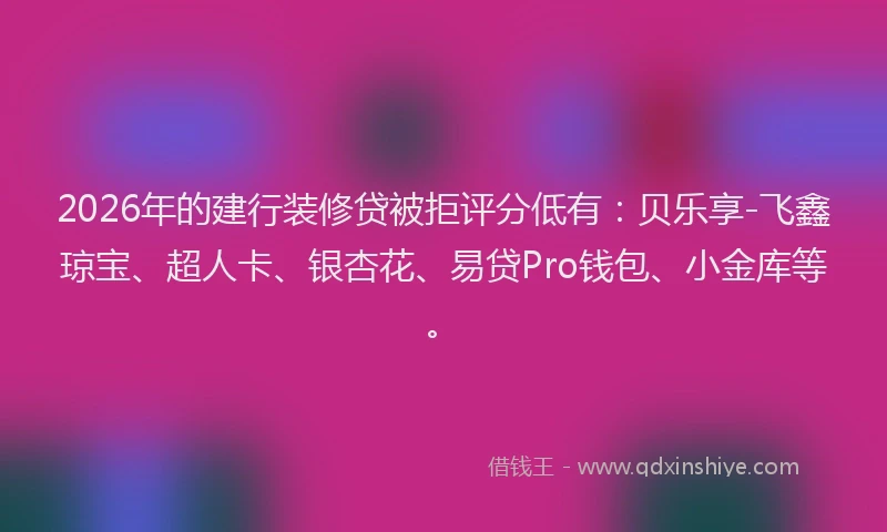 2026年的建行装修贷被拒评分低有：贝乐享-飞鑫琼宝、超人卡、银杏花、易贷Pro钱包、小金库等。