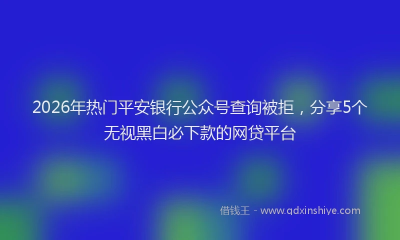 2026年热门平安银行公众号查询被拒，分享5个无视黑白必下款的网贷平台